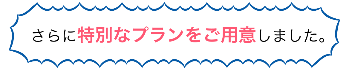 さらに特別なプランをご用意しました。