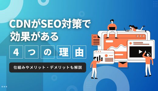 CDNがSEO対策で効果がある4つの理由とは？仕組みやメリット・デメリットも解説